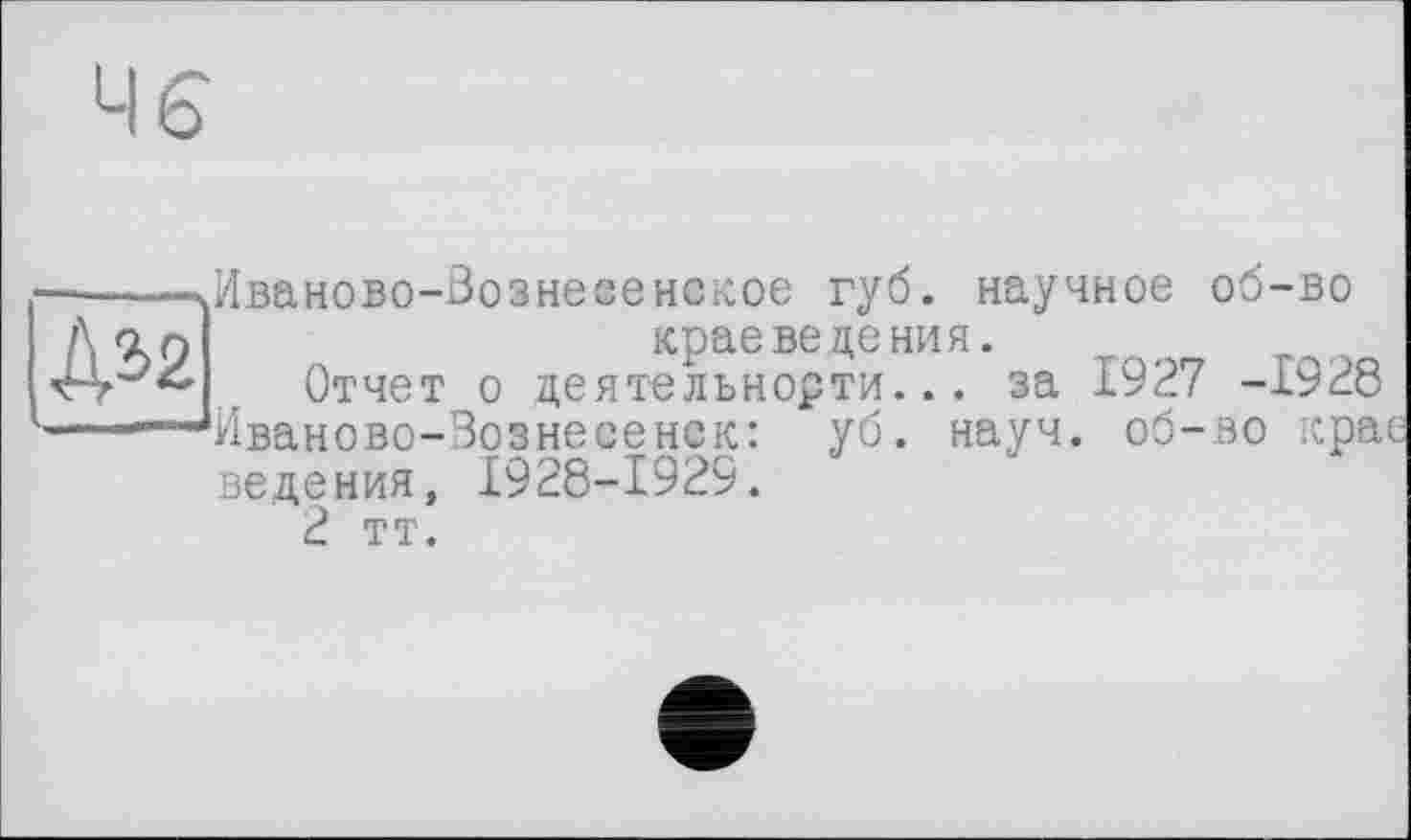 ﻿Иваново-Вознесенское губ. научное об-во
краеведения.
Отчет о деятельнорти... за 1927 -1928 Иваново-Вознесенск: уб. науч, об-во крае ведения, 1928-1929.